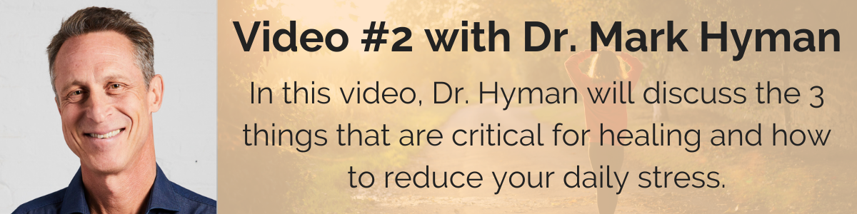 Video #2 with Dr. Mark Hyman: In this video, Dr. Hyman will discuss the 3 things that are critical for healing and how to reduce your daily stress.